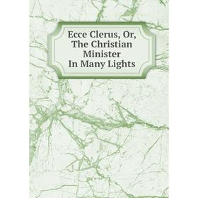 

Книга Ecce Clerus, Or, The Christian Minister In Many Lights