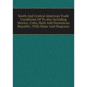 

Книга South And Central American Trade Conditions Of To-day Including Mexico, Cuba, Haiti And Dominican Republic; With Maps And Diagrams