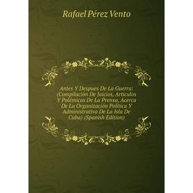 

Книга Antes Y Despues De La Guerra: (Compilación De Juicios, Artículos Y Polémicas De La Prensa, Acerca De La Organización Política Y Administrativa D