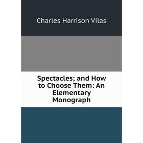 

Книга Spectacles; and How to Choose Them: An Elementary Monograph