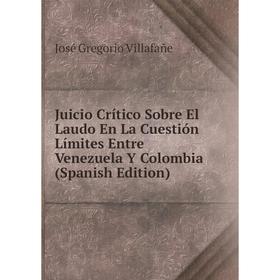 

Книга Juicio Crítico Sobre El Laudo En La Cuestión Límites Entre Venezuela Y Colombia