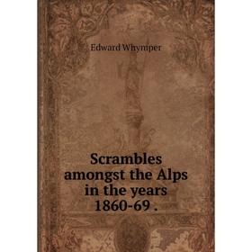 

Книга Scrambles amongst the Alps in the years 1860-69.