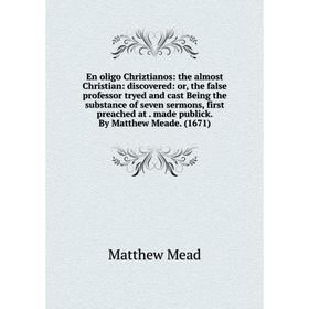 

Книга En oligo Chriztianos: the almost Christian: discovered: or, the false professor tryed and cast Being the substance of seven sermons, first preac