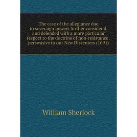

Книга The case of the allegiance due to soveraign powers further consider'd, and defended with a more particular respect to the doctrine of non-resist