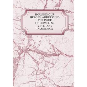 

Книга HOUSING OUR HEROES, ADDRESSING THE ISSUE OF HOMELESS VETERANS IN AMERICA