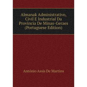 

Книга Almanak Administrativo, Civil E Industrial Da Provincia De Minas-Geraes (Portuguese Edition)