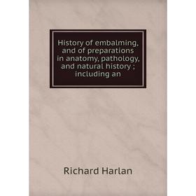 

Книга History of embalming, and of preparations in anatomy, pathology, and natural history; including an