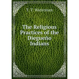 

Книга The Religious Practices of the Diegueño Indians