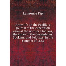 

Книга Army life on the Pacific: a journal of the expedition against the northern Indians, the tribes of the Cur d'Alenes, Spokans, and Pelouzes, in th