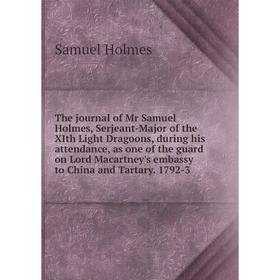 

Книга The journal of Mr Samuel Holmes, Serjeant-Major of the XIth Light Dragoons, during his attendance, as one of the guard on Lord Macartney's embas