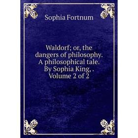 

Книга Waldorf; or, the dangers of philosophy. A philosophical tale. By Sophia King,. Volume 2 of 2