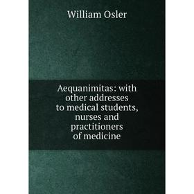 

Книга Aequanimitas: with other addresses to medical students, nurses and practitioners of medicine