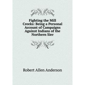 

Книга Fighting the Mill Creeks: Being a Personal Account of Campaigns Against Indians of the Northern Sier