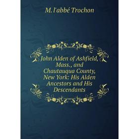 

Книга John Alden of Ashfield, Mass, and Chautauqua County, New York: His Alden Ancestors and His Descendants