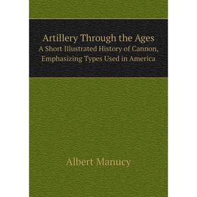 

Книга Artillery Through the Ages A Short Illustrated History of Cannon, Emphasizing Types Used in America