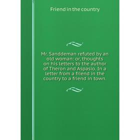 

Книга Mr Sanddeman refuted by an old woman: or thoughts on his letters to the author of the ron and Aspasio In a letter from a friend in the country