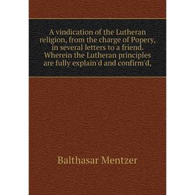 

Книга A vindication of the Lutheran religion, from the charge of Popery, in several letters to a friend. Wherein the Lutheran principles are fully exp