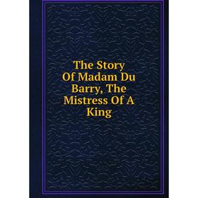 

Книга The Story Of Madam Du Barry, The Mistress Of A King