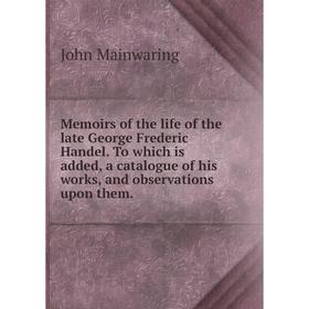 

Книга Memoirs of the life of the late George Frederic Handel To which is added, a catalogue of his works, and observations upon them