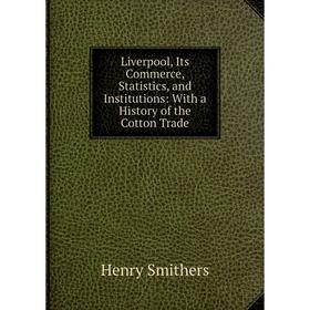 

Книга Liverpool, Its Commerce, Statistics, and Institutions: With a History of the Cotton Trade