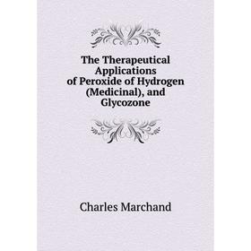

Книга The Therapeutical Applications of Peroxide of Hydrogen (Medicinal), and Glycozone
