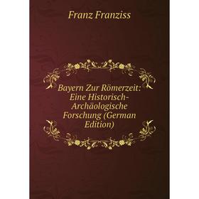 

Книга Bayern Zur Römerzeit: Eine Historisch-Archäologische Forschung (German Edition)