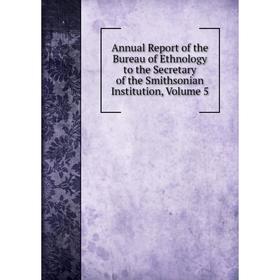 

Книга Annual Report of the Bureau of Ethnology to the Secretary of the Smithsonian Institution, Volume 5