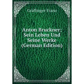 

Книга Anton Bruckner; Sein Leben Und Seine Werke (German Edition)