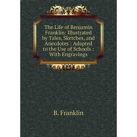 

Книга The Life of Benjamin Franklin: Illustrated by Tales, Sketches, and Anecdotes: Adapted to the Use of Schools: With Engravings