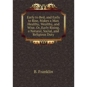 

Книга Early to Bed, and Early to Rise, Makes a Man Healthy, Wealthy, and Wise, Or, Early Rising, a Natural, Social, and Religious Duty