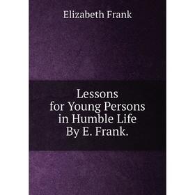 

Книга Lessons for Young Persons in Humble Life By E Frank