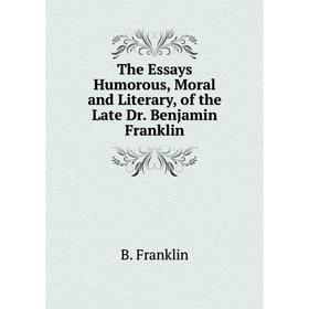 

Книга The Essays Humorous, Moral and Literary, of the Late Dr. Benjamin Franklin
