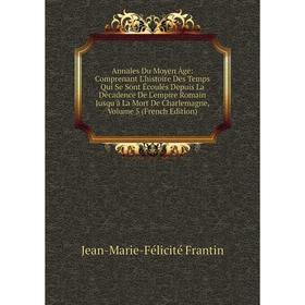 

Книга Annales Du Moyen Âge: Comprenant L'histoire Des Temps Qui Se Sont Écoulés Depuis La Décadence De L'empire Romain Jusqu'à La Mort De Charlemagne,
