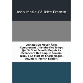 

Книга Annales Du Moyen Âge: Comprenant L'histoire Des Temps Qui Se Sont Écoulés Depuis La Décadence De L'empire Romain Jusqu'à La Mort De Charlemagne,