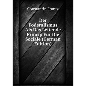 

Книга Der Föderalismus Als Das Leitende Princip Für Die Sociale (German Edition)