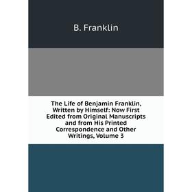 

Книга The Life of Benjamin Franklin, Written by Himself: Now First Edited from Original Manuscripts and from His Printed Correspondence and Other Writ