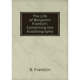 

Книга The Life of Benjamin Franklin: Containing the Autobiography