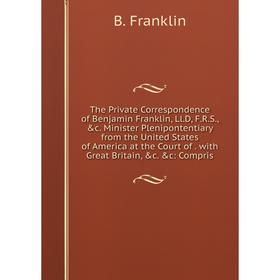 

Книга The Private Correspondence of Benjamin Franklin, Ll. D, F. R. S., c. Minister Plenipontentiary from the United States of America at the Court o