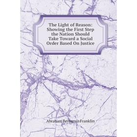 

Книга The Light of Reason: Showing the First Step the Nation Should Take Toward a Social Order Based On Justice