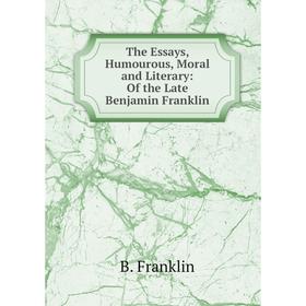 

Книга The Essays, Humourous, Moral and Literary: Of the Late Benjamin Franklin
