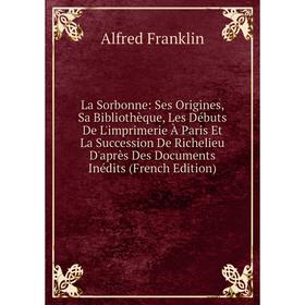 

Книга La Sorbonne: Ses Origines, Sa Bibliothèque, Les Débuts De L'imprimerie À Paris Et La Succession De Richelieu D'après Des Documents Inédits