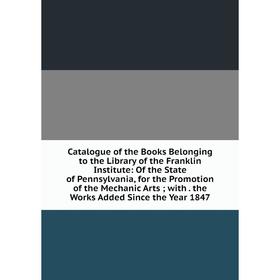 

Книга Catalogue of the Books Belonging to the Library of the Franklin Institute: Of the State of Pennsylvania, for the Promotion of the Mechanic Arts;