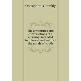 

Книга The adventures and conversations of a morning: intended to interest and instruct the minds of youth