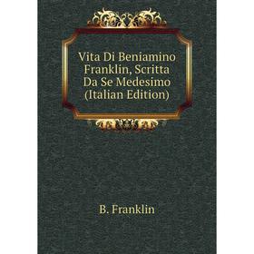 

Книга Vita Di Beniamino Franklin, Scritta Da Se Medesimo (Italian Edition)