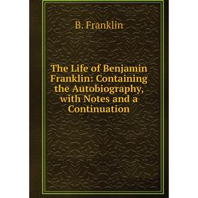 

Книга The Life of Benjamin Franklin: Containing the Autobiography, with Notes and a Continuation