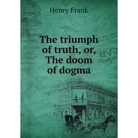 

Книга The triumph of truth, or, The doom of dogma