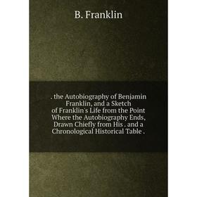 

Книга . the Autobiography of Benjamin Franklin, and a Sketch of Franklin's Life from the Point Where the Autobiography Ends, Drawn Chiefly from His. a