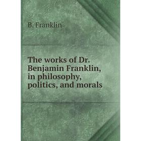 

Книга The works of Dr. Benjamin Franklin, in philosophy, politics, and morals