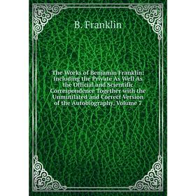 

Книга The Works of Benjamin Franklin: Including the Private As Well As the Official and Scientific Correspondence Together with the Unmutilated and Co