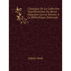 

Книга Catalogue De La Collection Napoléonienne Du Baron Hippolyte Larrey Donnée À La Bibliothèque Nationale